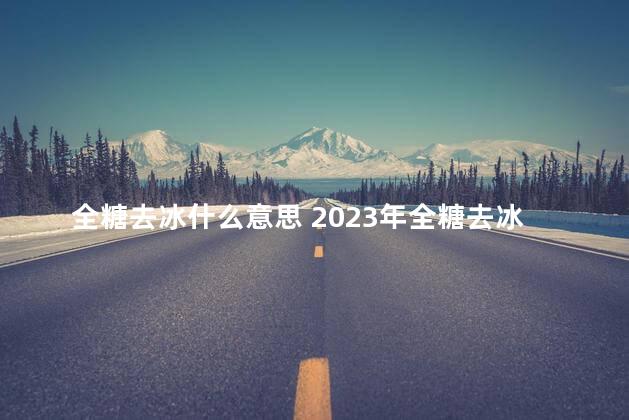 全糖去冰什么意思 2023年全糖去冰什么意思